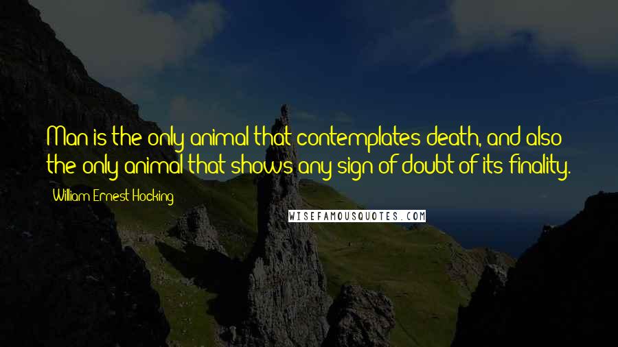 William Ernest Hocking Quotes: Man is the only animal that contemplates death, and also the only animal that shows any sign of doubt of its finality.