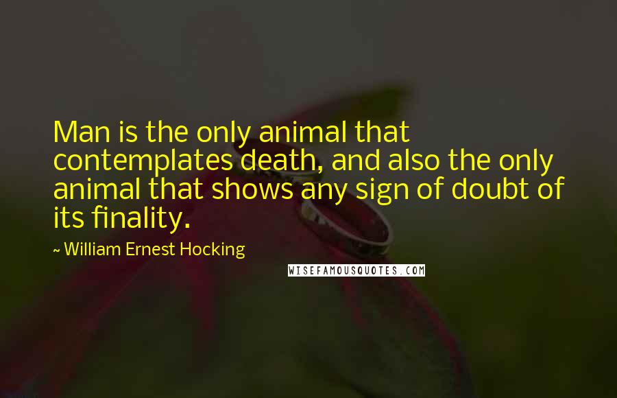 William Ernest Hocking Quotes: Man is the only animal that contemplates death, and also the only animal that shows any sign of doubt of its finality.