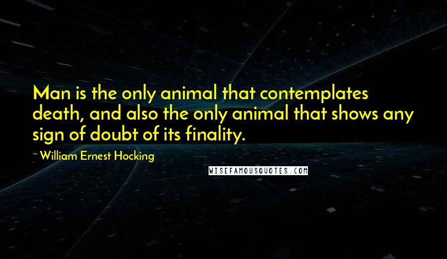 William Ernest Hocking Quotes: Man is the only animal that contemplates death, and also the only animal that shows any sign of doubt of its finality.