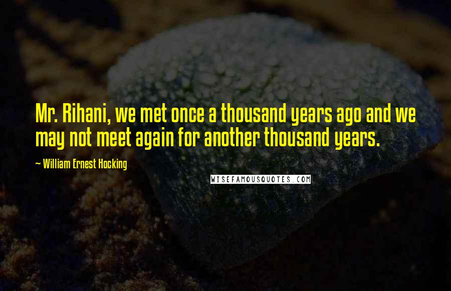 William Ernest Hocking Quotes: Mr. Rihani, we met once a thousand years ago and we may not meet again for another thousand years.