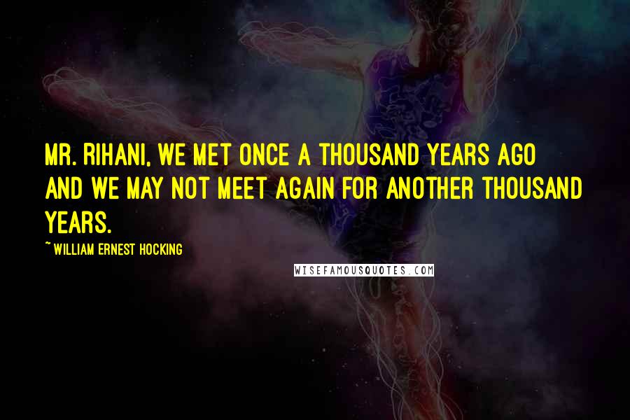 William Ernest Hocking Quotes: Mr. Rihani, we met once a thousand years ago and we may not meet again for another thousand years.