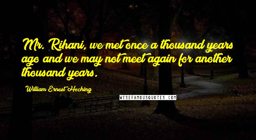 William Ernest Hocking Quotes: Mr. Rihani, we met once a thousand years ago and we may not meet again for another thousand years.