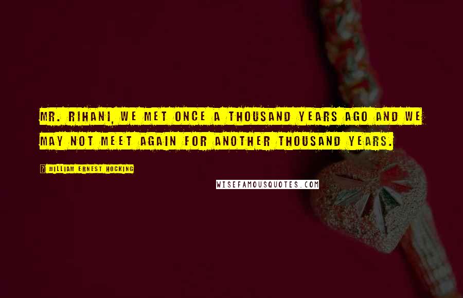 William Ernest Hocking Quotes: Mr. Rihani, we met once a thousand years ago and we may not meet again for another thousand years.