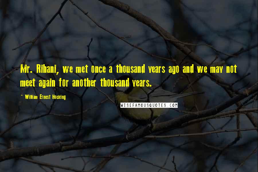 William Ernest Hocking Quotes: Mr. Rihani, we met once a thousand years ago and we may not meet again for another thousand years.