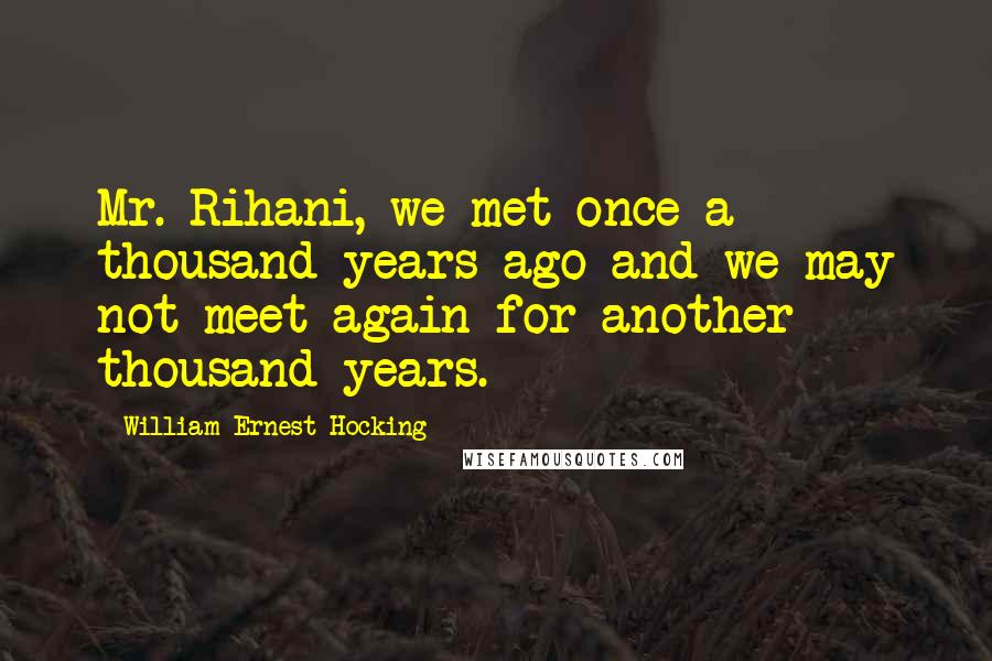 William Ernest Hocking Quotes: Mr. Rihani, we met once a thousand years ago and we may not meet again for another thousand years.