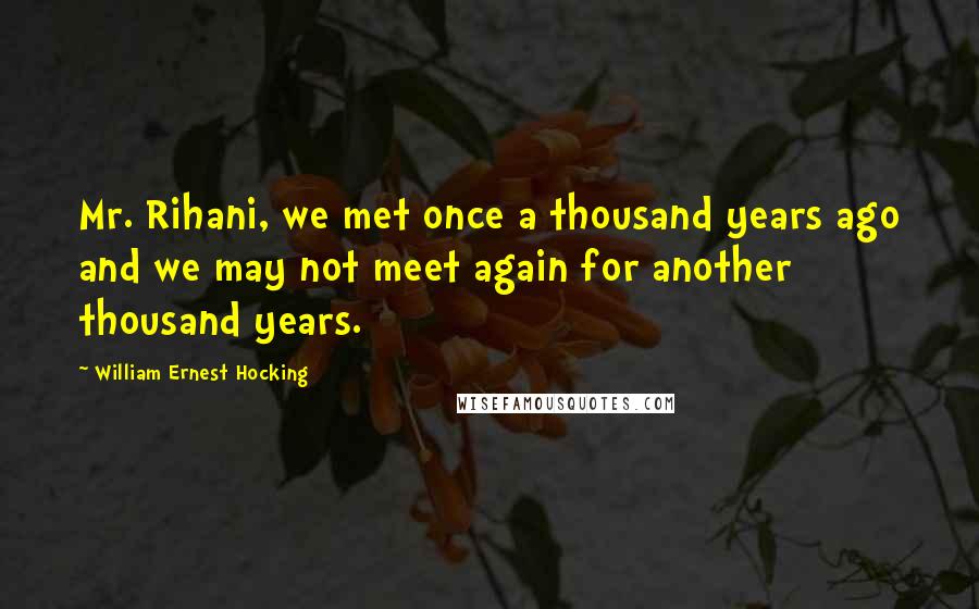 William Ernest Hocking Quotes: Mr. Rihani, we met once a thousand years ago and we may not meet again for another thousand years.