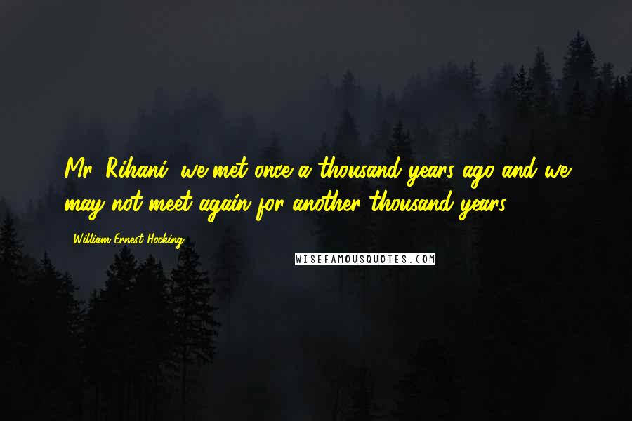 William Ernest Hocking Quotes: Mr. Rihani, we met once a thousand years ago and we may not meet again for another thousand years.