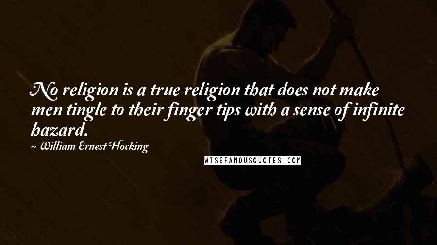 William Ernest Hocking Quotes: No religion is a true religion that does not make men tingle to their finger tips with a sense of infinite hazard.