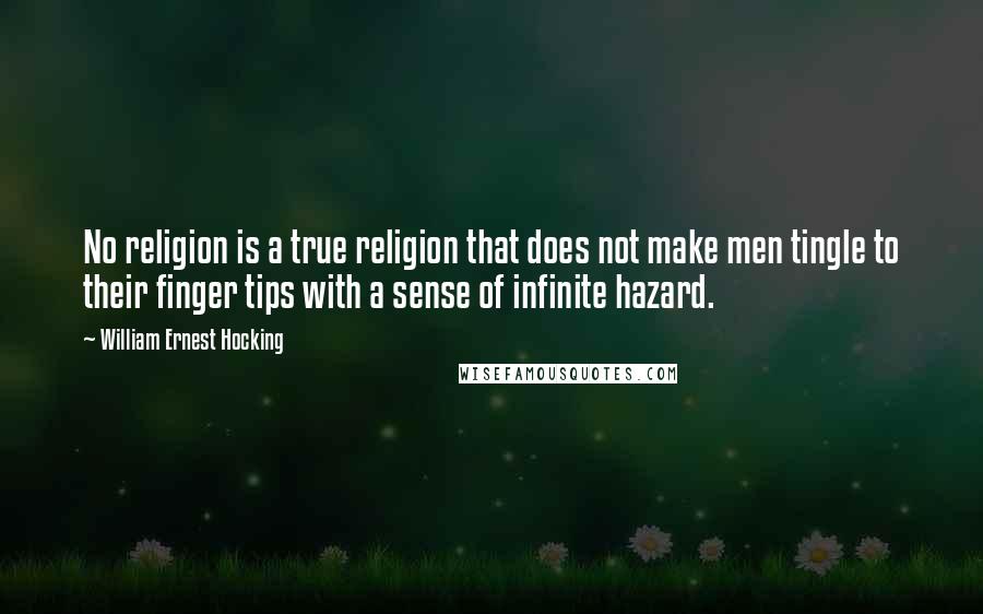 William Ernest Hocking Quotes: No religion is a true religion that does not make men tingle to their finger tips with a sense of infinite hazard.