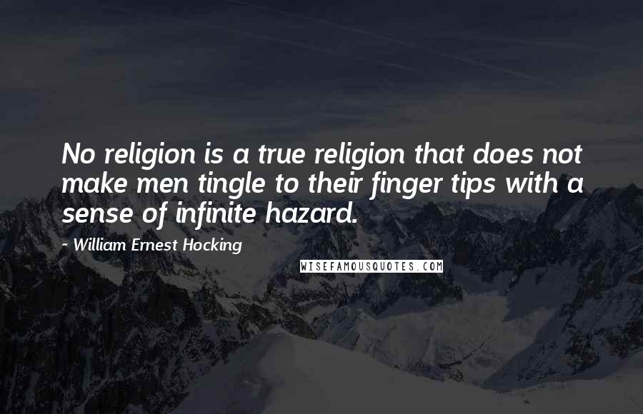 William Ernest Hocking Quotes: No religion is a true religion that does not make men tingle to their finger tips with a sense of infinite hazard.