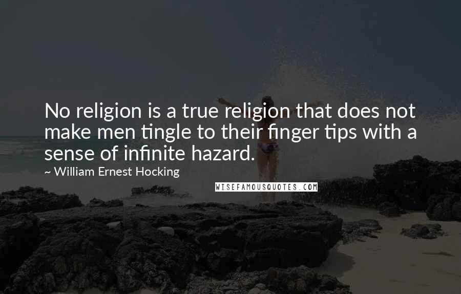 William Ernest Hocking Quotes: No religion is a true religion that does not make men tingle to their finger tips with a sense of infinite hazard.