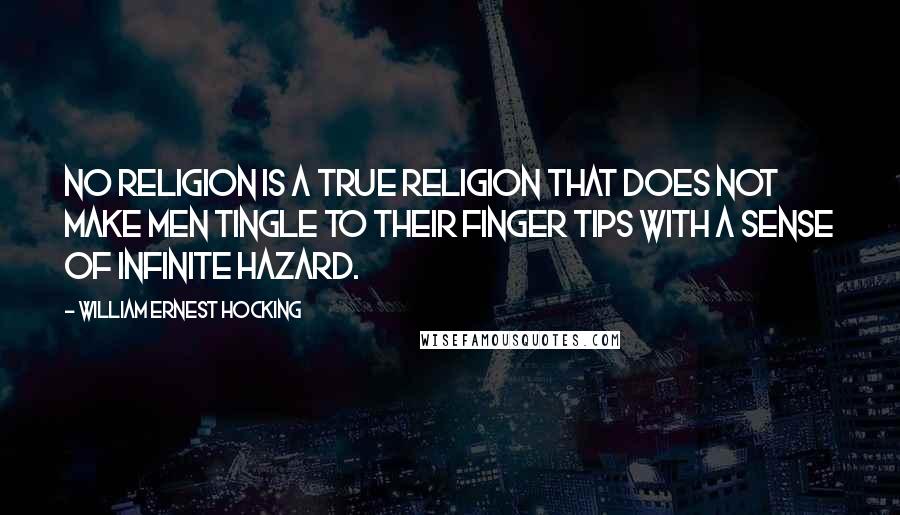 William Ernest Hocking Quotes: No religion is a true religion that does not make men tingle to their finger tips with a sense of infinite hazard.