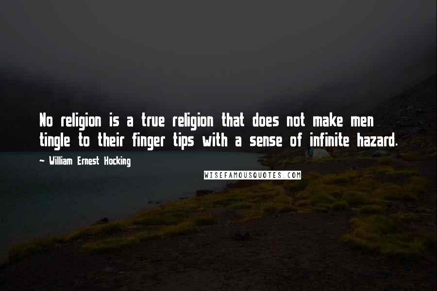 William Ernest Hocking Quotes: No religion is a true religion that does not make men tingle to their finger tips with a sense of infinite hazard.