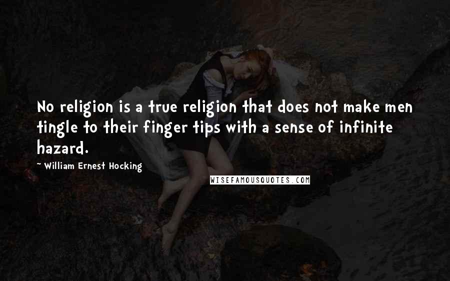 William Ernest Hocking Quotes: No religion is a true religion that does not make men tingle to their finger tips with a sense of infinite hazard.