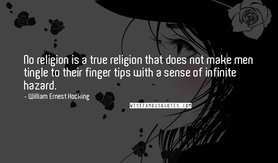 William Ernest Hocking Quotes: No religion is a true religion that does not make men tingle to their finger tips with a sense of infinite hazard.