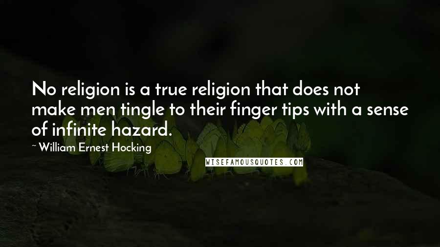 William Ernest Hocking Quotes: No religion is a true religion that does not make men tingle to their finger tips with a sense of infinite hazard.