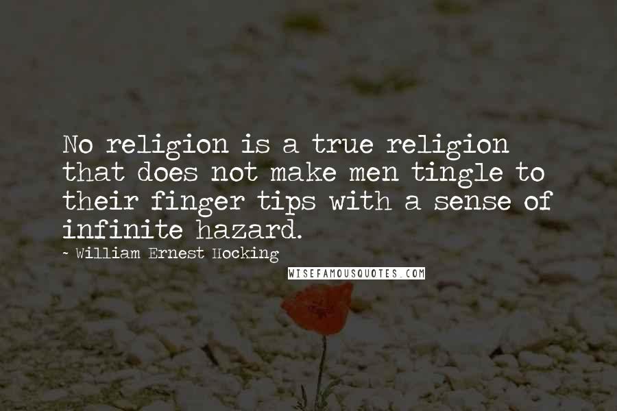 William Ernest Hocking Quotes: No religion is a true religion that does not make men tingle to their finger tips with a sense of infinite hazard.