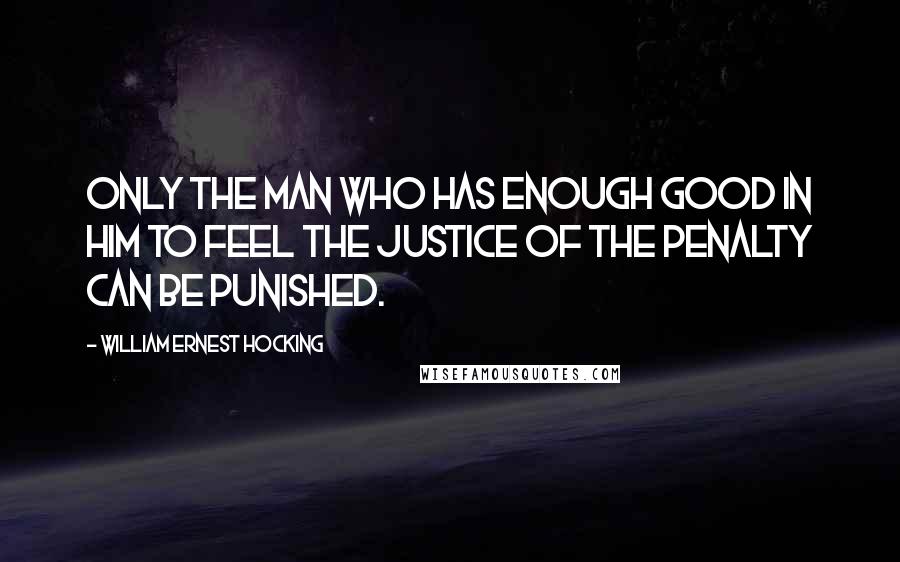 William Ernest Hocking Quotes: Only the man who has enough good in him to feel the justice of the penalty can be punished.