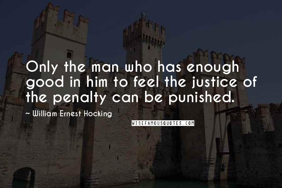 William Ernest Hocking Quotes: Only the man who has enough good in him to feel the justice of the penalty can be punished.