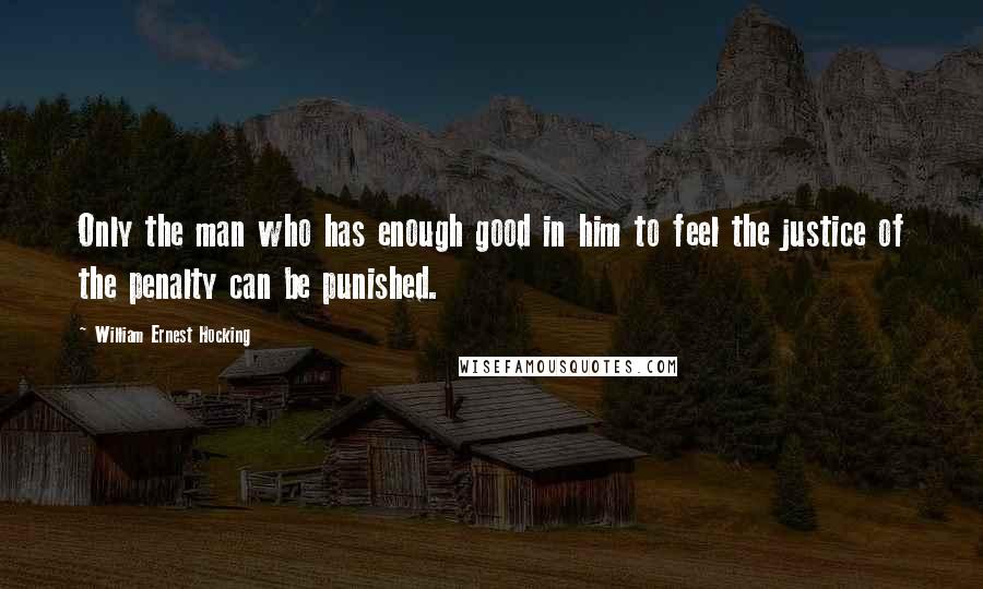 William Ernest Hocking Quotes: Only the man who has enough good in him to feel the justice of the penalty can be punished.