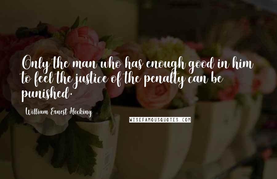 William Ernest Hocking Quotes: Only the man who has enough good in him to feel the justice of the penalty can be punished.