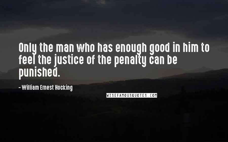 William Ernest Hocking Quotes: Only the man who has enough good in him to feel the justice of the penalty can be punished.