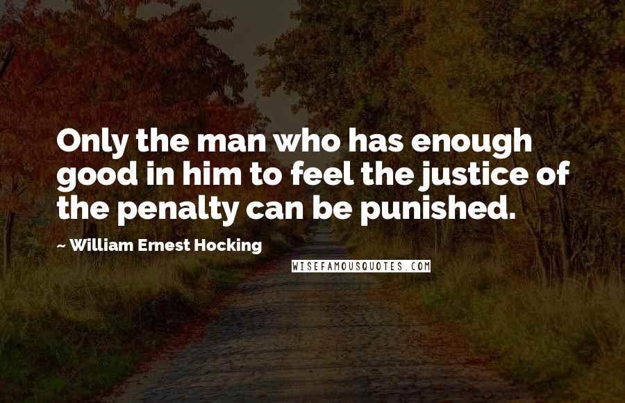 William Ernest Hocking Quotes: Only the man who has enough good in him to feel the justice of the penalty can be punished.