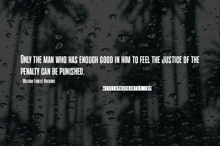 William Ernest Hocking Quotes: Only the man who has enough good in him to feel the justice of the penalty can be punished.