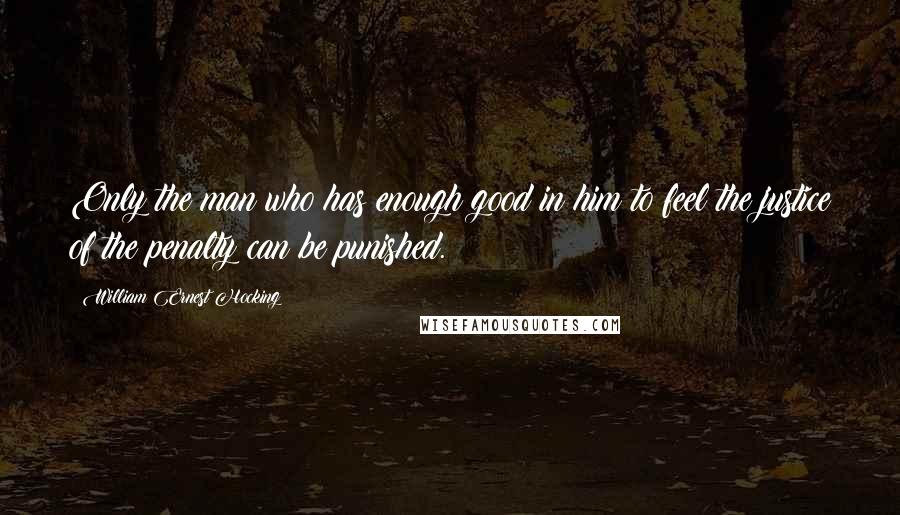 William Ernest Hocking Quotes: Only the man who has enough good in him to feel the justice of the penalty can be punished.