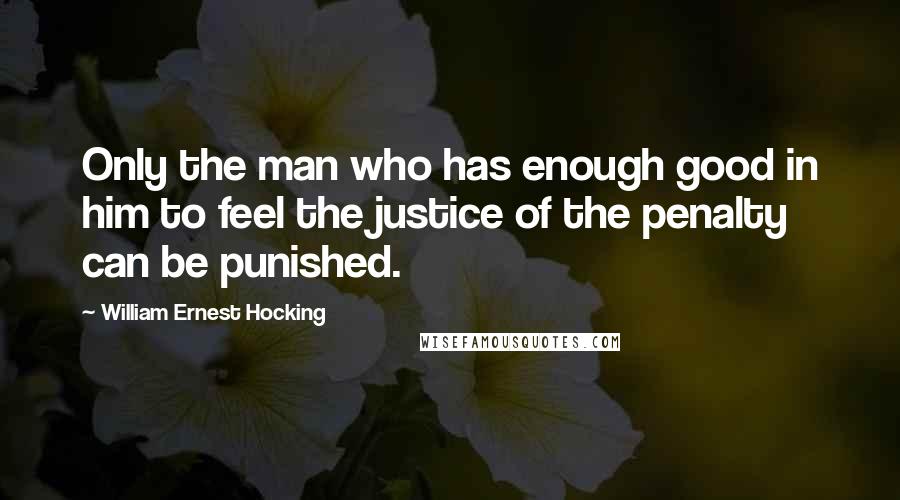 William Ernest Hocking Quotes: Only the man who has enough good in him to feel the justice of the penalty can be punished.