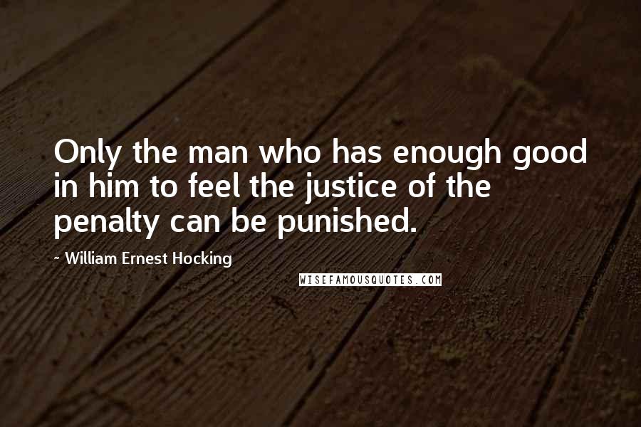 William Ernest Hocking Quotes: Only the man who has enough good in him to feel the justice of the penalty can be punished.