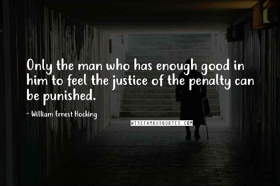 William Ernest Hocking Quotes: Only the man who has enough good in him to feel the justice of the penalty can be punished.