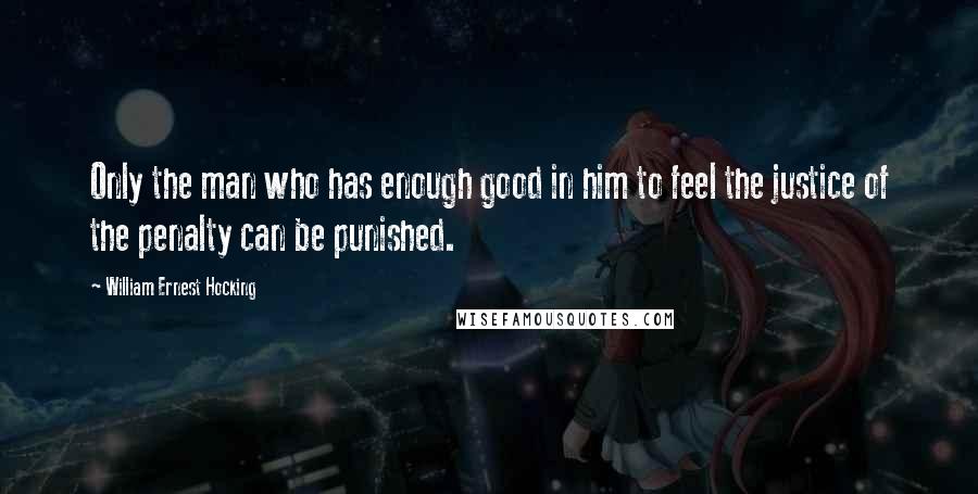 William Ernest Hocking Quotes: Only the man who has enough good in him to feel the justice of the penalty can be punished.