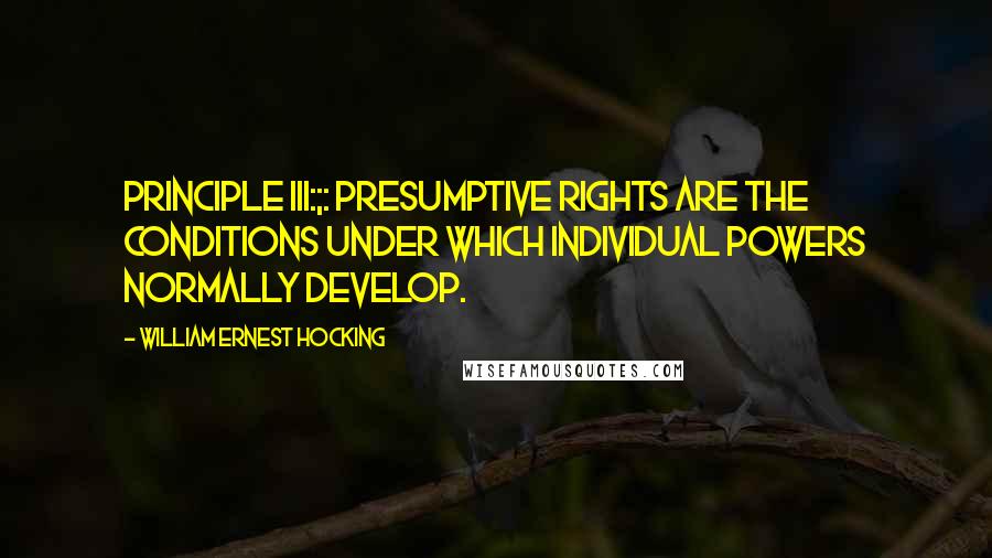 William Ernest Hocking Quotes: Principle III:;: Presumptive rights are the conditions under which individual powers normally develop.