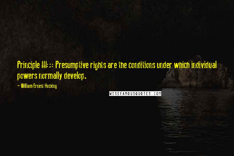 William Ernest Hocking Quotes: Principle III:;: Presumptive rights are the conditions under which individual powers normally develop.