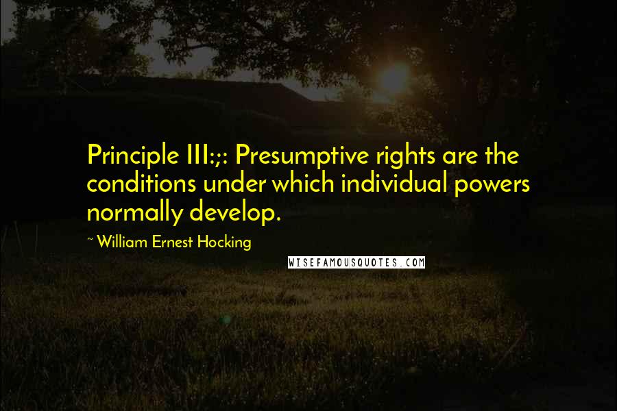 William Ernest Hocking Quotes: Principle III:;: Presumptive rights are the conditions under which individual powers normally develop.