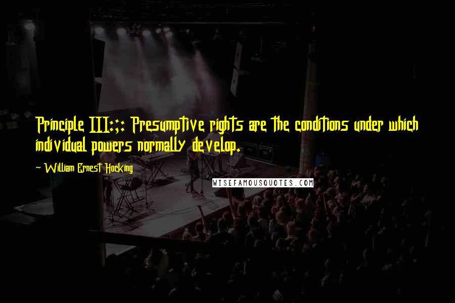 William Ernest Hocking Quotes: Principle III:;: Presumptive rights are the conditions under which individual powers normally develop.