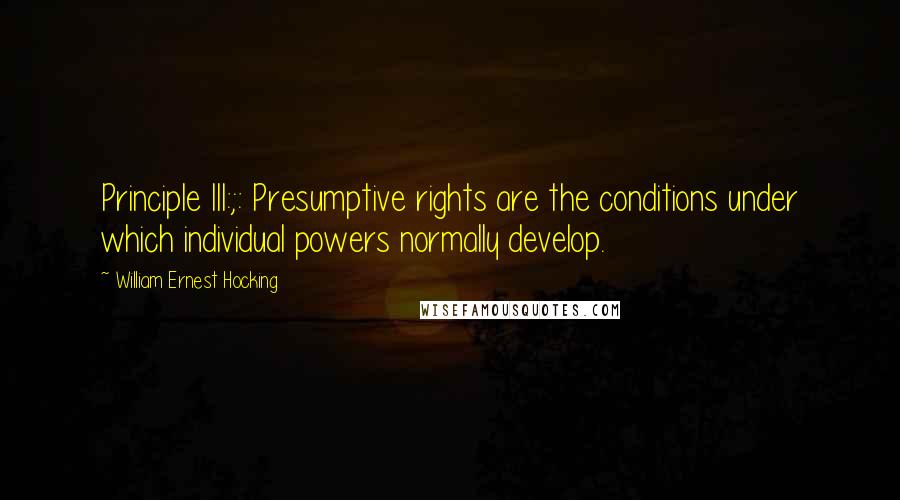 William Ernest Hocking Quotes: Principle III:;: Presumptive rights are the conditions under which individual powers normally develop.