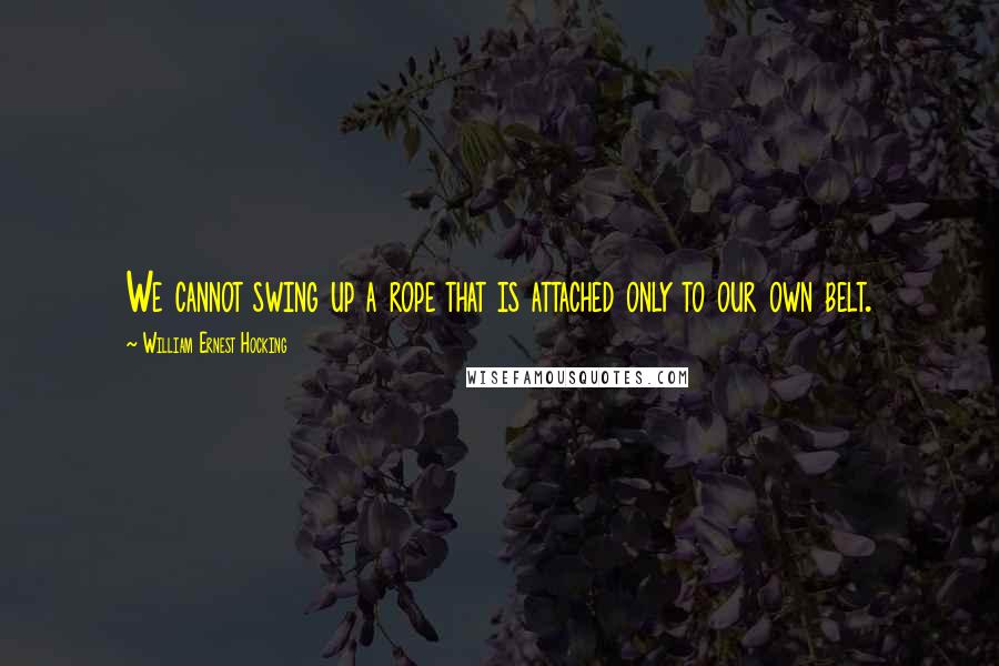 William Ernest Hocking Quotes: We cannot swing up a rope that is attached only to our own belt.