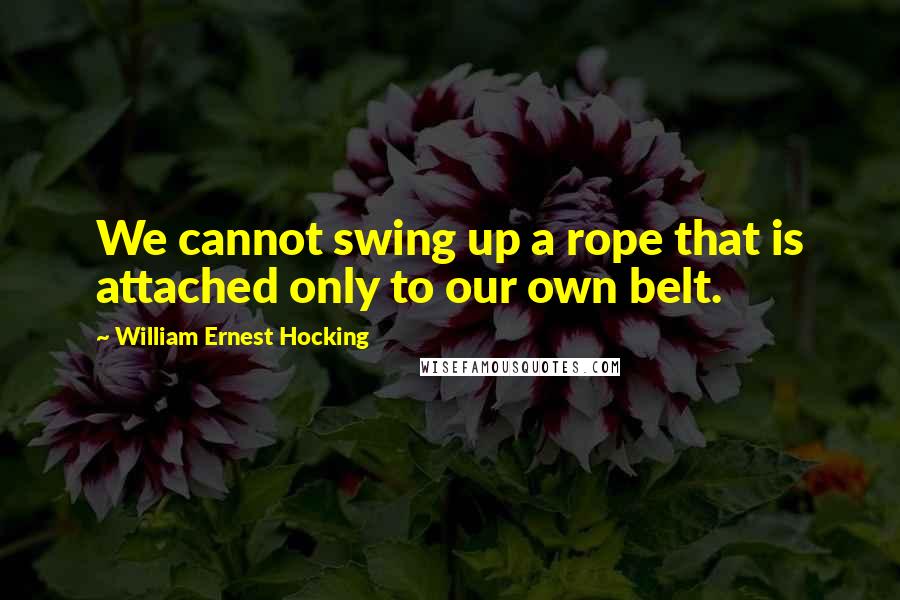 William Ernest Hocking Quotes: We cannot swing up a rope that is attached only to our own belt.