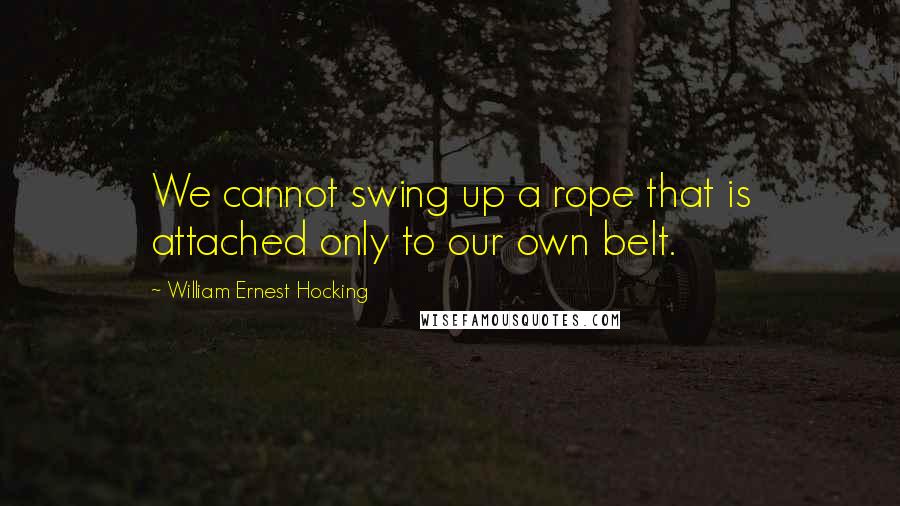 William Ernest Hocking Quotes: We cannot swing up a rope that is attached only to our own belt.