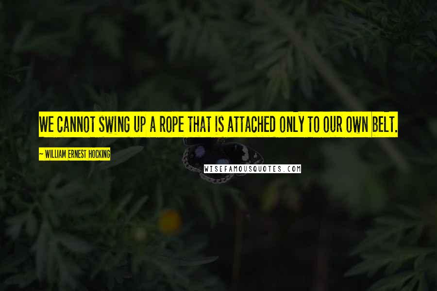 William Ernest Hocking Quotes: We cannot swing up a rope that is attached only to our own belt.