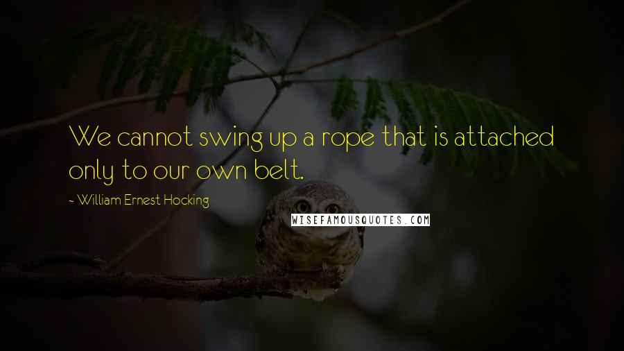 William Ernest Hocking Quotes: We cannot swing up a rope that is attached only to our own belt.