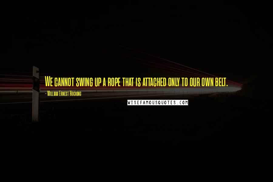 William Ernest Hocking Quotes: We cannot swing up a rope that is attached only to our own belt.