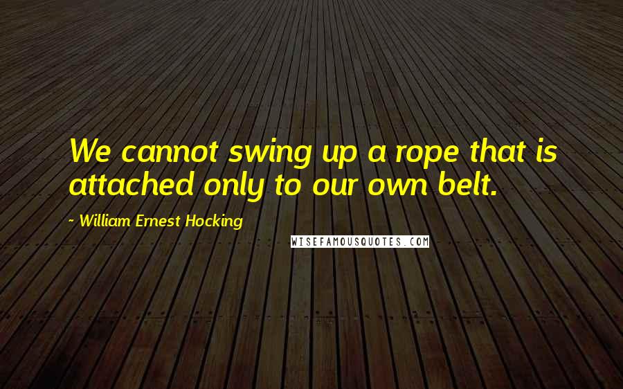 William Ernest Hocking Quotes: We cannot swing up a rope that is attached only to our own belt.