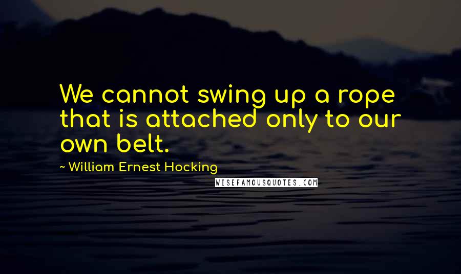 William Ernest Hocking Quotes: We cannot swing up a rope that is attached only to our own belt.