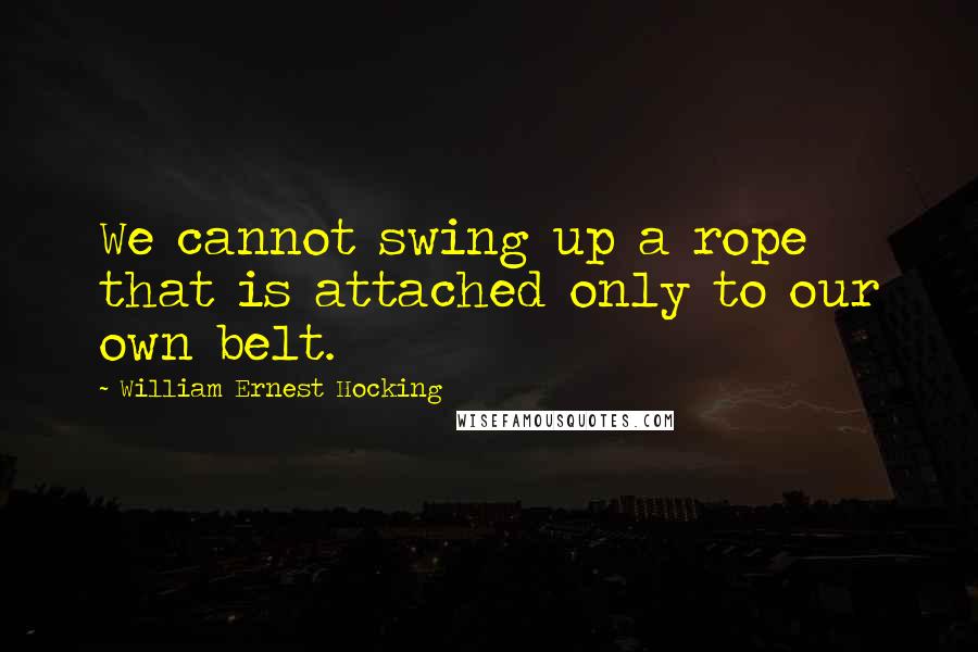 William Ernest Hocking Quotes: We cannot swing up a rope that is attached only to our own belt.