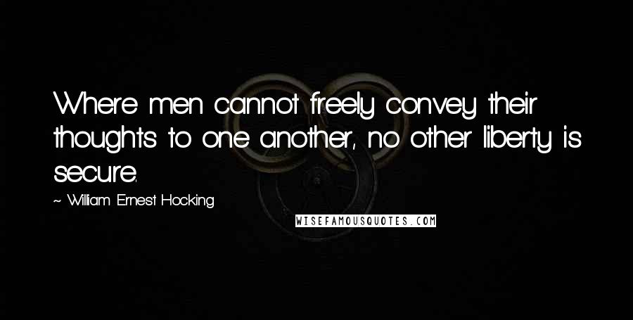 William Ernest Hocking Quotes: Where men cannot freely convey their thoughts to one another, no other liberty is secure.