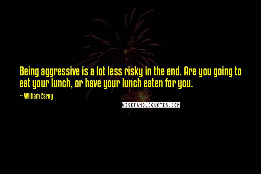William Esrey Quotes: Being aggressive is a lot less risky in the end. Are you going to eat your lunch, or have your lunch eaten for you.