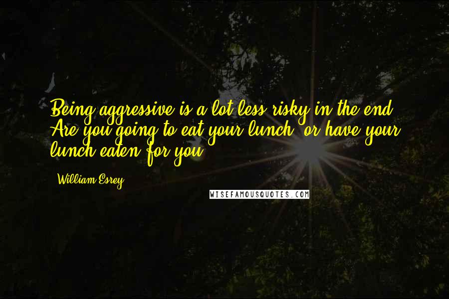 William Esrey Quotes: Being aggressive is a lot less risky in the end. Are you going to eat your lunch, or have your lunch eaten for you.